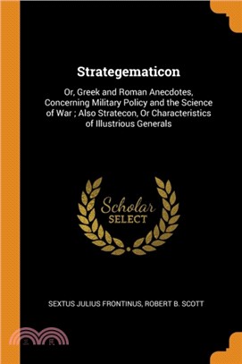 Strategematicon：Or, Greek and Roman Anecdotes, Concerning Military Policy and the Science of War ; Also Stratecon, Or Characteristics of Illustrious Generals