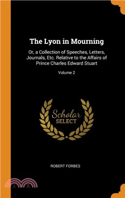 The Lyon in Mourning：Or, a Collection of Speeches, Letters, Journals, Etc. Relative to the Affairs of Prince Charles Edward Stuart; Volume 2
