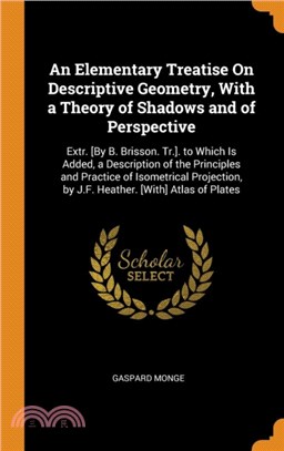 An Elementary Treatise on Descriptive Geometry, with a Theory of Shadows and of Perspective：Extr. [by B. Brisson. Tr.]. to Which Is Added, a Description of the Principles and Practice of Isometrical P