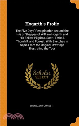 Hogarth's Frolic：The Five Days' Peregrination Around the Isle of Sheppey of William Hogarth and His Fellow Pilgrims, Scott, Tothall, Thornhill, and Forrest. With Sketches in Sepia From the Original D