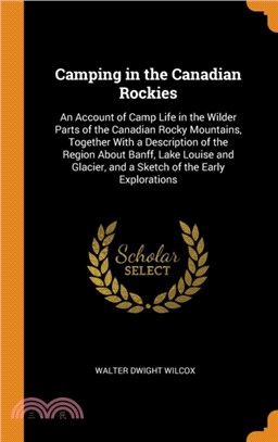 Camping in the Canadian Rockies：An Account of Camp Life in the Wilder Parts of the Canadian Rocky Mountains, Together with a Description of the Region about Banff, Lake Louise and Glacier, and a Sket