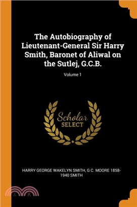 The Autobiography of Lieutenant-General Sir Harry Smith, Baronet of Aliwal on the Sutlej, G.C.B.; Volume 1