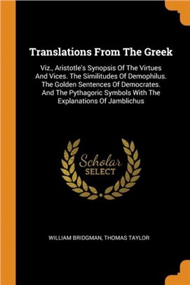 Translations from the Greek：Viz., Aristotle's Synopsis of the Virtues and Vices. the Similitudes of Demophilus. the Golden Sentences of Democrates. and the Pythagoric Symbols with the Explanations of
