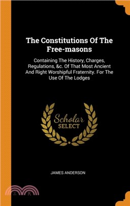 The Constitutions of the Free-Masons：Containing the History, Charges, Regulations, &c. of That Most Ancient and Right Worshipful Fraternity. for the Use of the Lodges