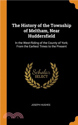 The History of the Township of Meltham, Near Huddersfield：In the West-Riding of the County of York; From the Earliest Times to the Present