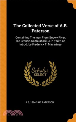 The Collected Verse of A.B. Paterson：Containing the Man from Snowy River, Rio Grande, Saltbush Bill, J.P.; With an Introd. by Frederick T. Macartney