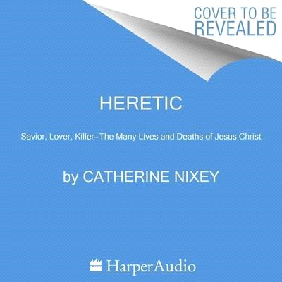 Heretic: Savior, Lover, Killer--The Many Lives and Deaths of Jesus Christ