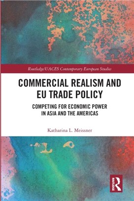 Commercial Realism and EU Trade Policy：Competing for Economic Power in Asia and the Americas