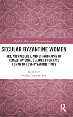 Secular Byzantine Women：Art, Archaeology, and Ethnography of Female Material Culture from Late Roman to Post-Byzantine Times