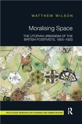 Moralising Space：The Utopian Urbanism of the British Positivists, 1855-1920