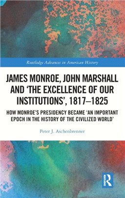 James Monroe, John Marshall, and "The Excellence of Our Institutions", 1817-1825：How Monroe's Presidency Became "An Important Epoch in the History of the Civilized World"