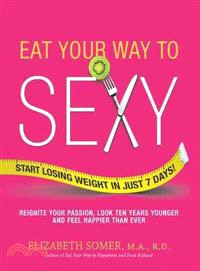 Eat Your Way to Sexy ─ Reignite Your Passion, Look Ten Years Younger and Feel Happier Than Ever, Start Losing Weight in Just 7 Days!