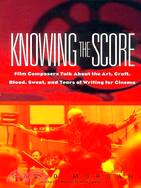 Knowing the Score: Film Composers Talk About the Art, Craft, Blood, Sweat, and Tears of Writing for Cinema