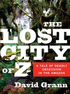 The lost city of Z :a tale of deadly obsession in the Amazon /