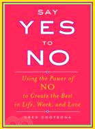 Say Yes to No: Using the Power of NO to Create the Best in Life, Work, and Love