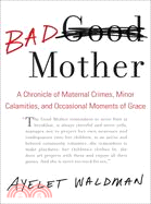 Bad Mother: A Chronicle of Maternal Crimes, Minor Calamities, and Occasional Moments of Grace