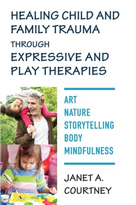 Healing Child and Family Trauma Through Expressive and Play Therapies ― Art, Nature, Storytelling, Body, Mindfulness