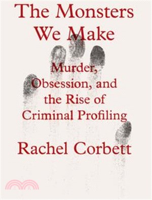 The Monsters We Make: Murder, Obsession, and the Rise of Criminal Profiling