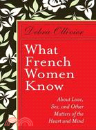 What French Women Know: About Love, Sex, and Other Matters of the Heart and Mind