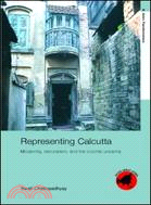 Representing Calcutta: Modernity, Nationalism And the Colonial Uncanny
