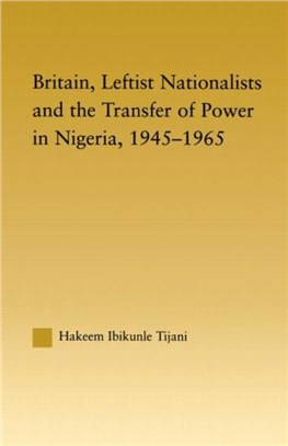 Britain, Leftist Nationalists and the Transfer of Power in Nigeria, 1945-1965