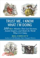 Trust Me, I Know What I'm Doing ─ 100 More Mistakes That Lost Elections, Ended Empires, and Made World History What It Is Today