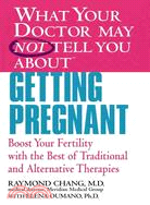 What Your Doctor May Not Tell You About Getting Pregnant: Boost Your Fertility With the Best of Traditional And Alternative Therapies