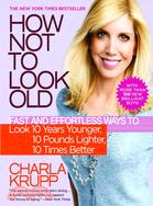 How Not to Look Old ─ Fast and Effortless Ways to Look 10 Years Younger, 10 Pounds Lighter, 10 Times Better