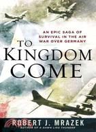 To Kingdom Come: An Epic Saga of Survival in the Air War over Germany