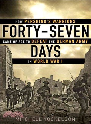 Forty-Seven Days ─ How Pershing's Warriors Came of Age to Defeat the German Army in World War I