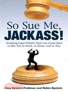 So Sue Me, Jackass! ─ Avoiding Legal Pitfalls That Can Come Back to Bite You at Work, at Home, and Atplay