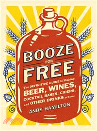 Booze for Free ─ The Definitive Guide to Making Beer, Wines, Cocktail Bases, Ciders, and Other Drinks at Home
