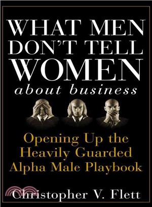 What Men Don'T Tell Women About Business: Opening Up The Heavily Guarded Alpha Male Playbook