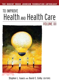 TO IMPROVE HEALTH AND HEALTH CARE VOL XII: THE ROBERT WOOD JOHNSON FOUNDATION ANTHOLOGY