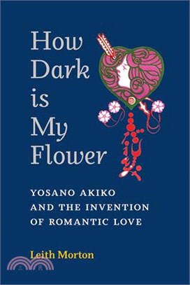 How Dark Is My Flower: Yosano Akiko and the Invention of Romantic Love Volume 98