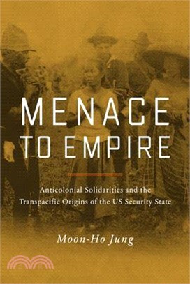 Menace to Empire: Anticolonial Solidarities and the Transpacific Origins of the Us Security State Volume 63