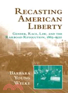 Recasting American Liberty:Gender, Race, Law, and the Railroad Revolution, 1865–1920