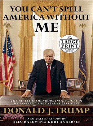 You Can't Spell America Without Me ─ The Really Tremendous Inside Story of My Fantastic First Year As President Donald J. Trump: A So-Called Parody