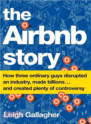 The Airbnb Story ─ How Three Ordinary Guys Disrupted an Industry, Made Billions... and Created Plenty of Controversy