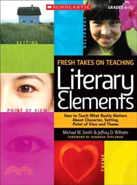 Fresh Takes on Teaching Literary Elements ─ How to Teach What Really Matters About Character, Setting, Point of View, and Theme