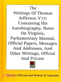 The Writings of Thomas Jefferson―Containing His Autobiography, Notes on Virginia, Parliamentary Manual, Official Papers, Messages and Addresses, and Other Writings, Official and Priva