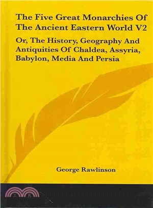 The Five Great Monarchies of the Ancient Eastern World ― Or, the History, Geography and Antiquities of Chaldea, Assyria, Babylon, Media and Persia