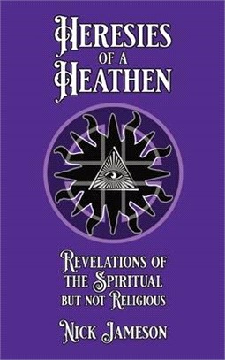 Heresies of a Heathen: Revelations of the Spiritual But Not Religious