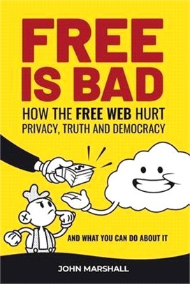 Free Is Bad: How The Free Web Hurt Privacy, Truth and Democracy....and what you can do about it