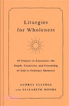Liturgies for Wholeness: 60 Prayers to Encounter the Depth, Creativity, and Friendship of God in Ordinary Moments