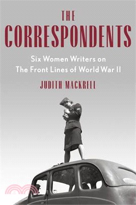 The Correspondents: Six Women Writers on the Front Lines of World War II