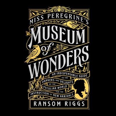 Miss Peregrine's Museum of Wonders: An Indispensable Guide to the Dangers and Delights of the Peculiar World for the Instruction of New Arrivals