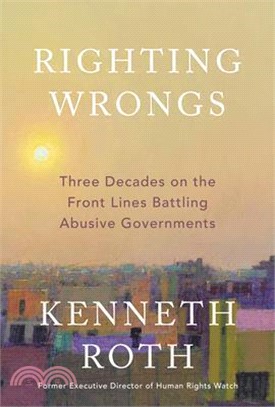 Righting Wrongs: Three Decades on the Front Lines Battling Abusive Governments