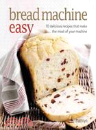 Bread Machine Easy: 70 Delicious Recipes That Make the Most of Your Machine