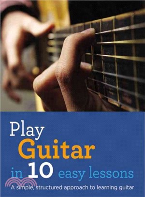 Play Guitar in 10 Easy Lessons ─ A Simple, Structured Approach to Learning Guitar